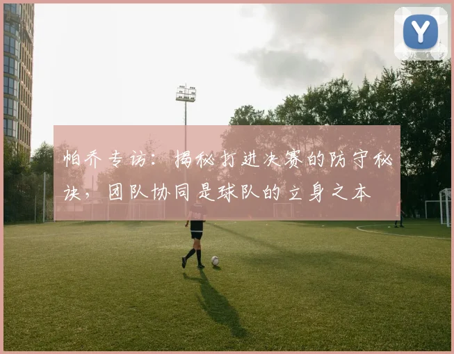 帕乔专访:揭秘打进决赛的防守秘诀,团队协同是球队的立身之本