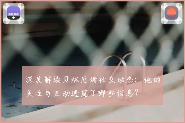 深度解读贝林厄姆社交动态：他的关注与互动透露了哪些信息？