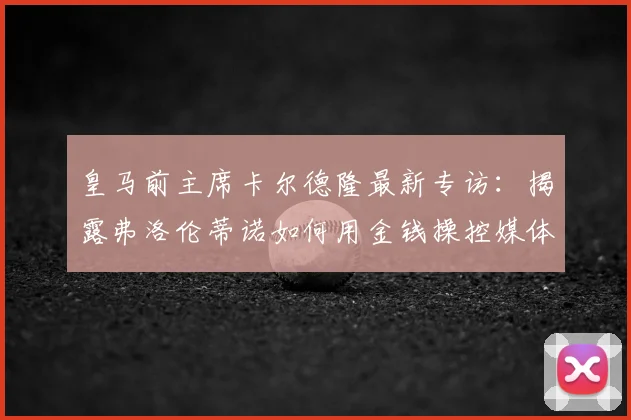 皇马前主席卡尔德隆最新专访：揭露弗洛伦蒂诺如何用金钱操控媒体舆论的内幕