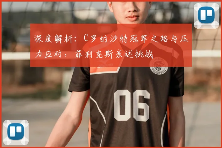 深度解析:C罗的沙特冠军之路与压力应对,菲利克斯亲述挑战