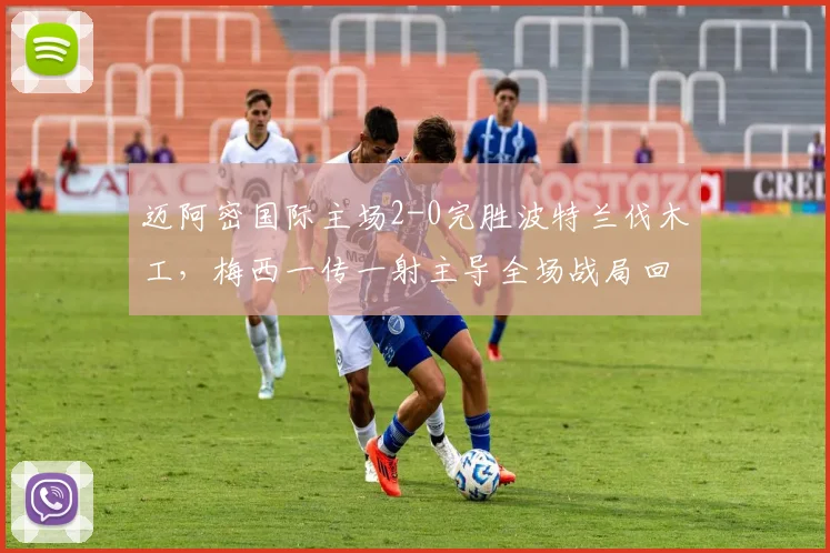 迈阿密国际主场2-0完胜波特兰伐木工,梅西一传一射主导全场战局回顾