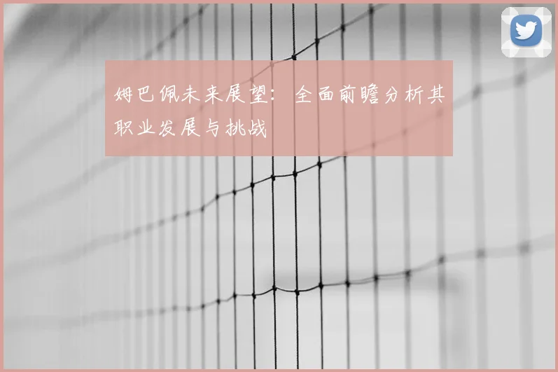 姆巴佩未来展望:全面前瞻分析其职业发展与挑战