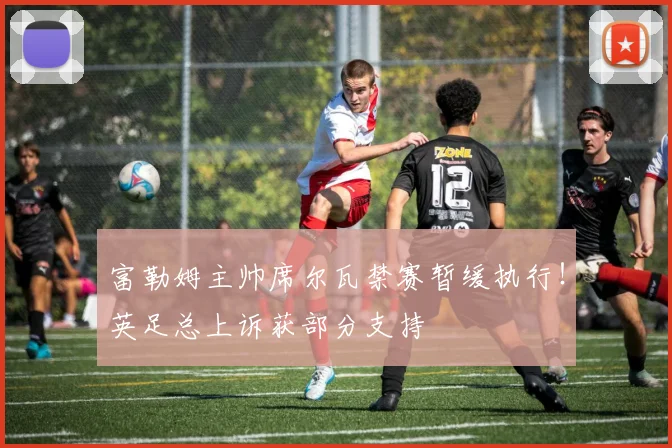 富勒姆主帅席尔瓦禁赛暂缓执行!英足总上诉获部分支持