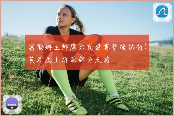 富勒姆主帅席尔瓦禁赛暂缓执行！英足总上诉获部分支持