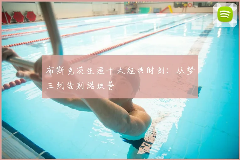 布斯克茨生涯十大经典时刻：从梦三到告别诺坎普