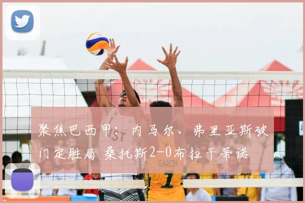 聚焦巴西甲:内马尔、弗里亚斯破门定胜局 桑托斯2-0布拉干蒂诺