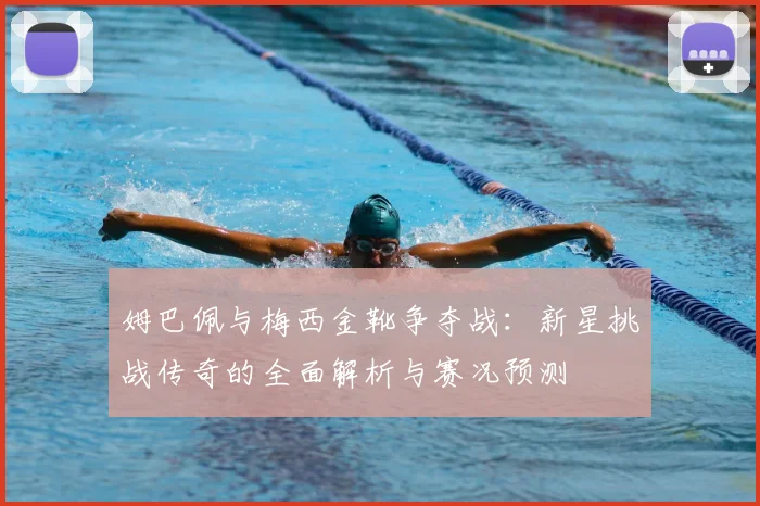 姆巴佩与梅西金靴争夺战：新星挑战传奇的全面解析与赛况预测