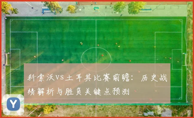 科索沃vs土耳其比赛前瞻:历史战绩解析与胜负关键点预测