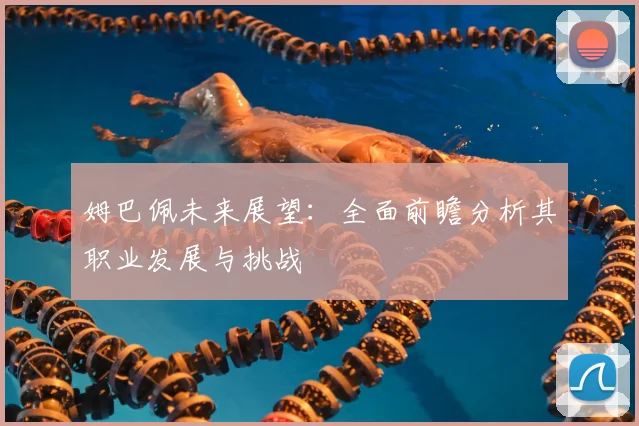 姆巴佩未来展望:全面前瞻分析其职业发展与挑战