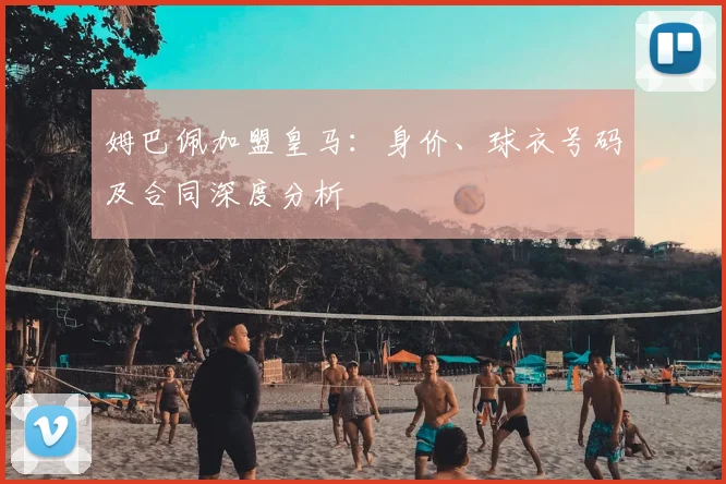 姆巴佩加盟皇马:身价、球衣号码及合同深度分析
