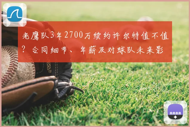 老鹰队3年2700万续约许尔特值不值?合同细节、年薪及对球队未来影响全解析