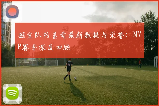 掘金队约基奇最新数据与荣誉:MVP赛季深度回顾
