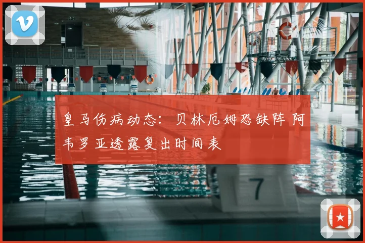 皇马伤病动态:贝林厄姆恐缺阵 阿韦罗亚透露复出时间表