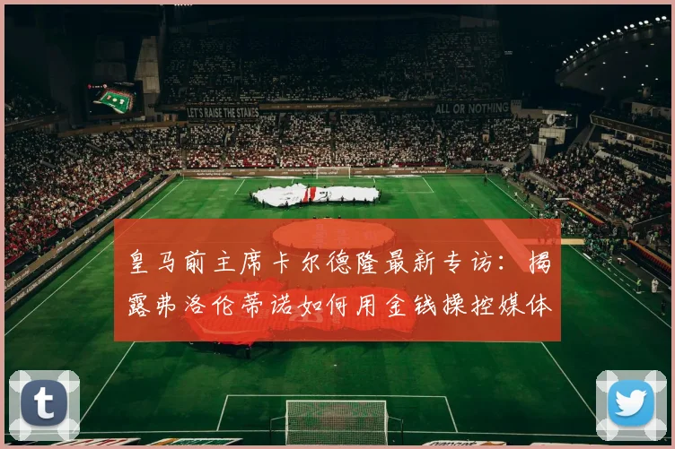 皇马前主席卡尔德隆最新专访:揭露弗洛伦蒂诺如何用金钱操控媒体舆论的内幕