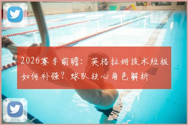 2026赛季前瞻:英格拉姆技术短板如何补强?球队核心角色解析