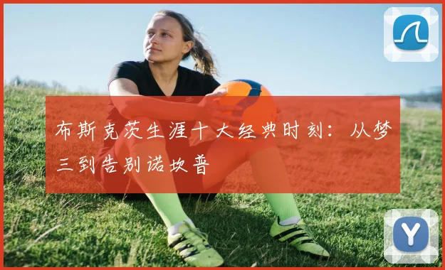布斯克茨生涯十大经典时刻:从梦三到告别诺坎普
