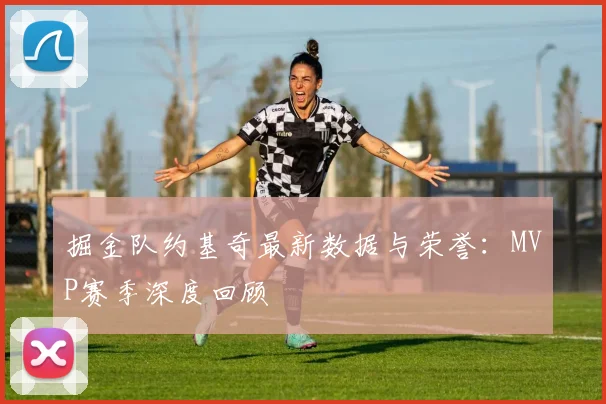 掘金队约基奇最新数据与荣誉：MVP赛季深度回顾