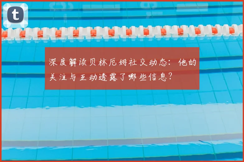 深度解读贝林厄姆社交动态：他的关注与互动透露了哪些信息？