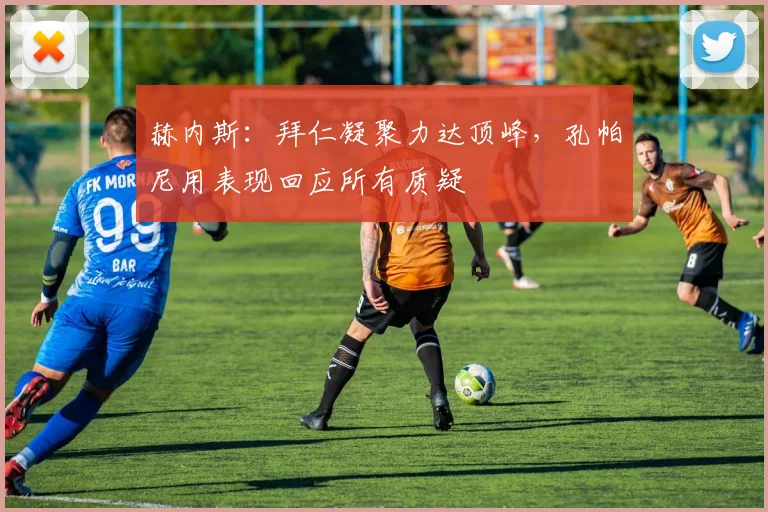 赫内斯：拜仁凝聚力达顶峰，孔帕尼用表现回应所有质疑