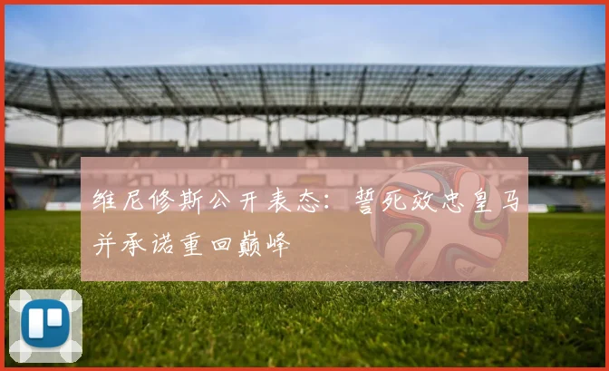 维尼修斯公开表态：誓死效忠皇马并承诺重回巅峰