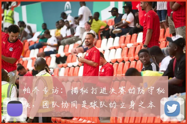 帕乔专访：揭秘打进决赛的防守秘诀，团队协同是球队的立身之本